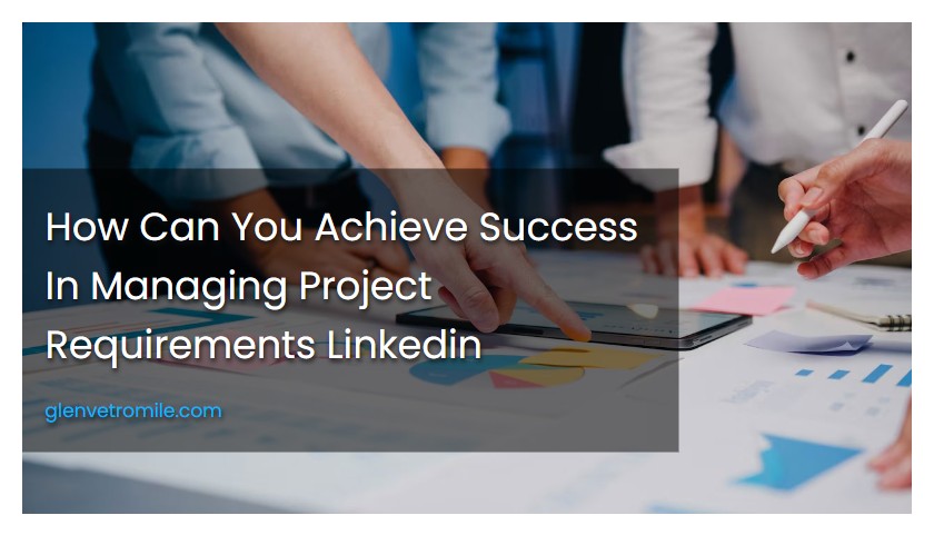 How Can You Achieve Success In Managing Project Requirements Linkedin