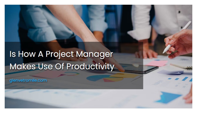 Is How A Project Manager Makes Use Of Productivity