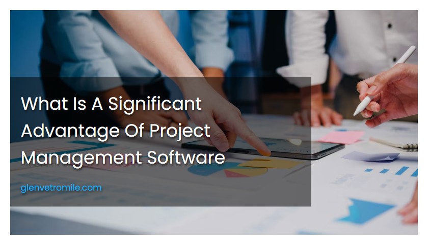 What Is A Significant Advantage Of Project Management Software